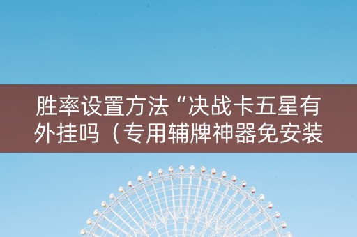 胜率设置方法“决战卡五星有外挂吗（专用辅牌神器免安装）