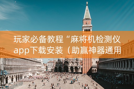 玩家必备教程“麻将机检测仪app下载安装（助赢神器通用版）