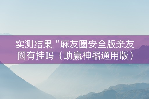 实测结果“麻友圈安全版亲友圈有挂吗（助赢神器通用版）