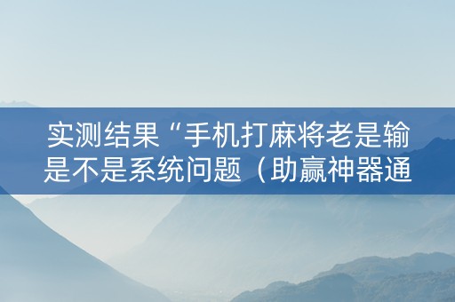 实测结果“手机打麻将老是输是不是系统问题（助赢神器通用版）