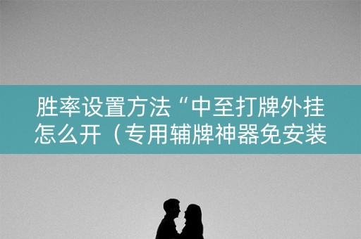 胜率设置方法“中至打牌外挂怎么开（专用辅牌神器免安装）