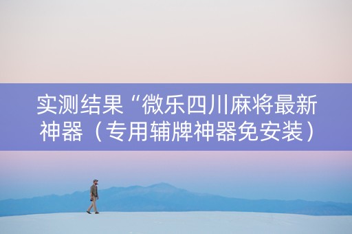 实测结果“微乐四川麻将最新神器（专用辅牌神器免安装）