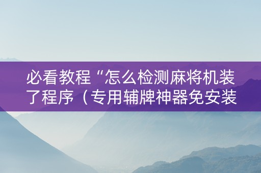必看教程“怎么检测麻将机装了程序（专用辅牌神器免安装）