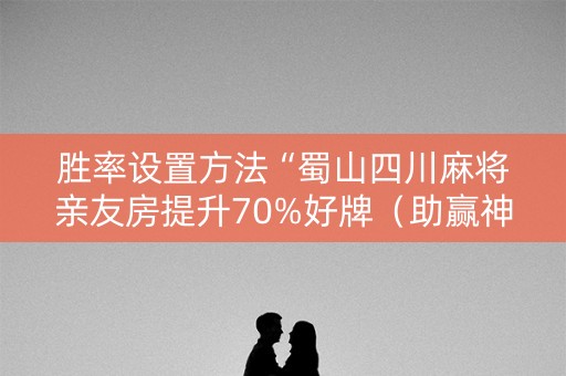 胜率设置方法“蜀山四川麻将亲友房提升70%好牌（助赢神器通用版）