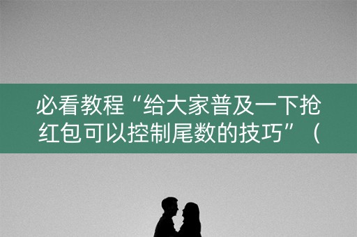 必看教程“给大家普及一下抢红包可以控制尾数的技巧”（详细透视教程）-哔哩哔哩
