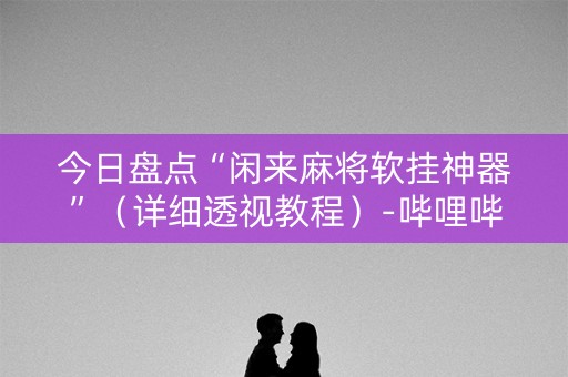 今日盘点“闲来麻将软挂神器”（详细透视教程）-哔哩哔哩