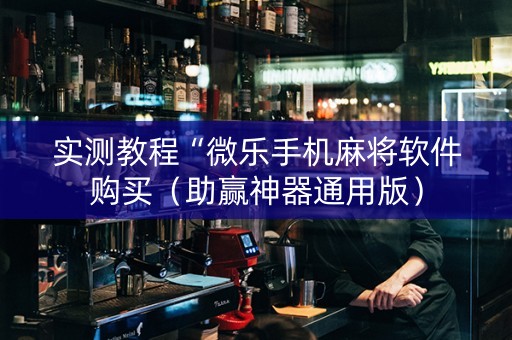 实测教程“微乐手机麻将软件购买（助赢神器通用版）