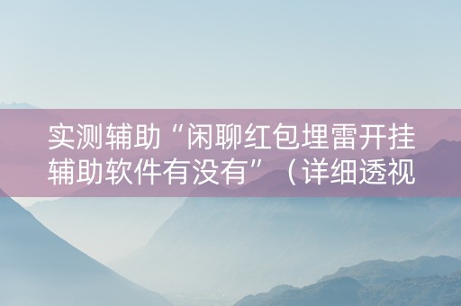 实测辅助“闲聊红包埋雷开挂辅助软件有没有”（详细透视教程）-哔哩哔哩