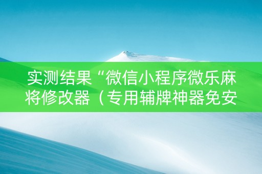 实测结果“微信小程序微乐麻将修改器（专用辅牌神器免安装）