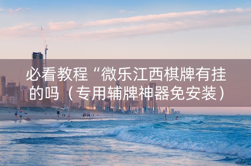 必看教程“微乐江西棋牌有挂的吗（专用辅牌神器免安装）