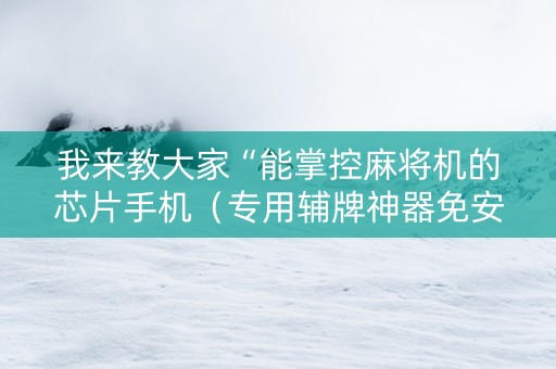 我来教大家“能掌控麻将机的芯片手机（专用辅牌神器免安装）