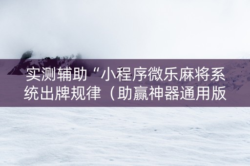实测辅助“小程序微乐麻将系统出牌规律（助赢神器通用版）