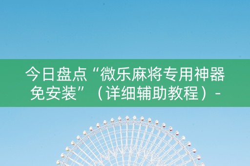 今日盘点“微乐麻将专用神器免安装”（详细辅助教程）-哔哩哔哩