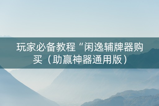 玩家必备教程“闲逸辅牌器购买（助赢神器通用版）