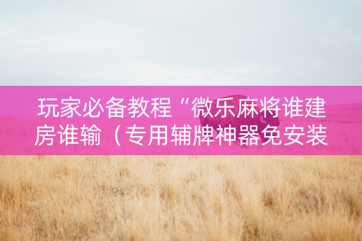 玩家必备教程“微乐麻将谁建房谁输（专用辅牌神器免安装）