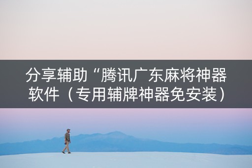 分享辅助“腾讯广东麻将神器软件（专用辅牌神器免安装）