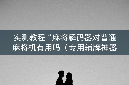实测教程“麻将解码器对普通麻将机有用吗（专用辅牌神器免安装）