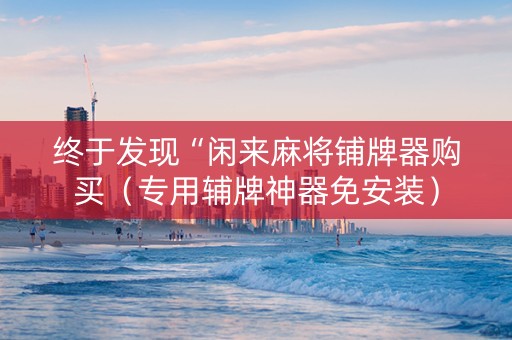 终于发现“闲来麻将铺牌器购买（专用辅牌神器免安装）