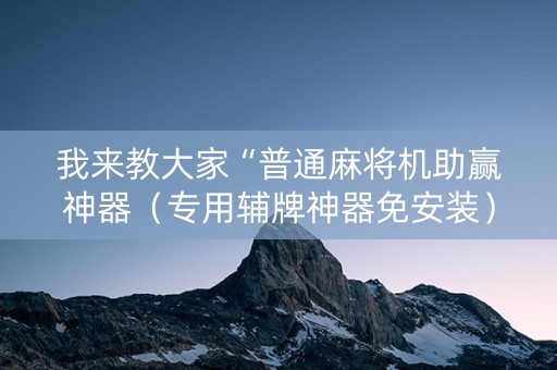 我来教大家“普通麻将机助赢神器（专用辅牌神器免安装）