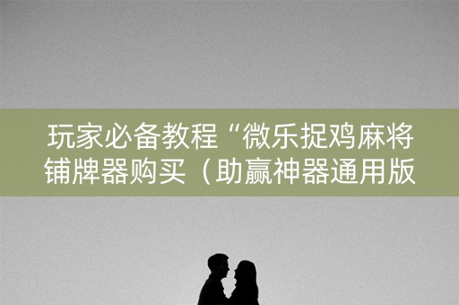玩家必备教程“微乐捉鸡麻将铺牌器购买（助赢神器通用版）