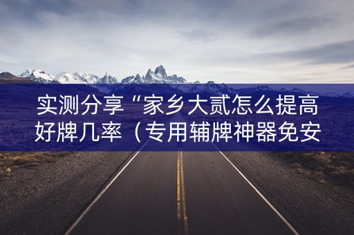 实测分享“家乡大贰怎么提高好牌几率（专用辅牌神器免安装）