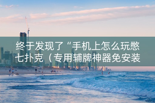 终于发现了“手机上怎么玩憋七扑克（专用辅牌神器免安装）