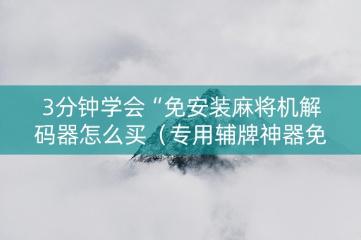 3分钟学会“免安装麻将机解码器怎么买（专用辅牌神器免安装）