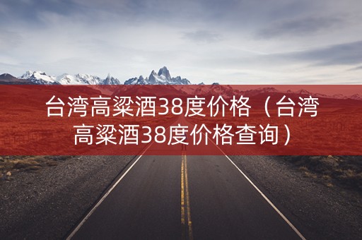台湾高粱酒38度价格（台湾高粱酒38度价格查询）