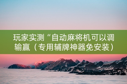 玩家实测“自动麻将机可以调输赢（专用辅牌神器免安装）