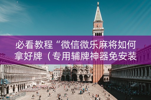 必看教程“微信微乐麻将如何拿好牌（专用辅牌神器免安装）