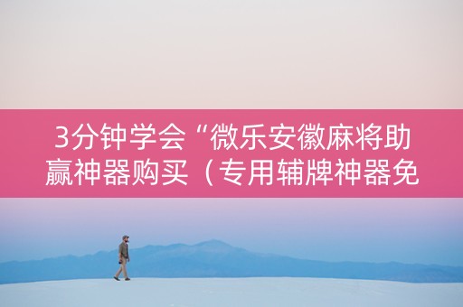 3分钟学会“微乐安徽麻将助赢神器购买（专用辅牌神器免安装）