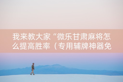 我来教大家“微乐甘肃麻将怎么提高胜率（专用辅牌神器免安装）