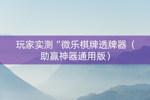 玩家实测“微乐棋牌透牌器（助赢神器通用版）
