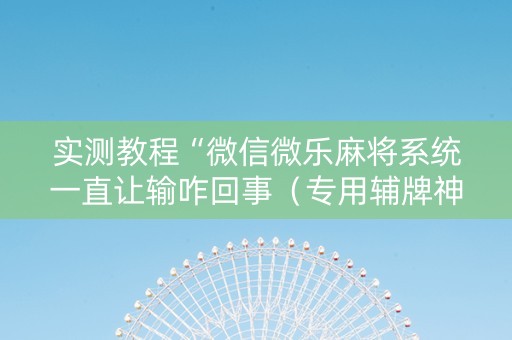 实测教程“微信微乐麻将系统一直让输咋回事（专用辅牌神器免安装）