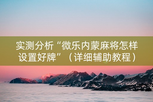 实测分析“微乐内蒙麻将怎样设置好牌”（详细辅助教程）-哔哩哔哩