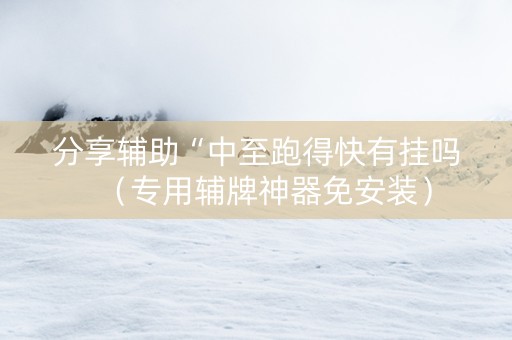 分享辅助“中至跑得快有挂吗（专用辅牌神器免安装）