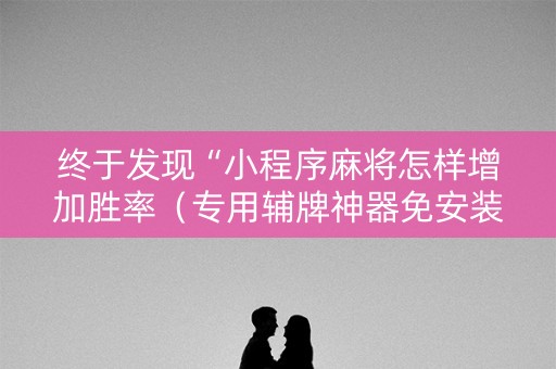终于发现“小程序麻将怎样增加胜率（专用辅牌神器免安装）