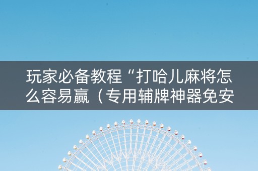 玩家必备教程“打哈儿麻将怎么容易赢（专用辅牌神器免安装）