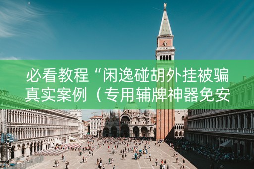 必看教程“闲逸碰胡外挂被骗真实案例（专用辅牌神器免安装）