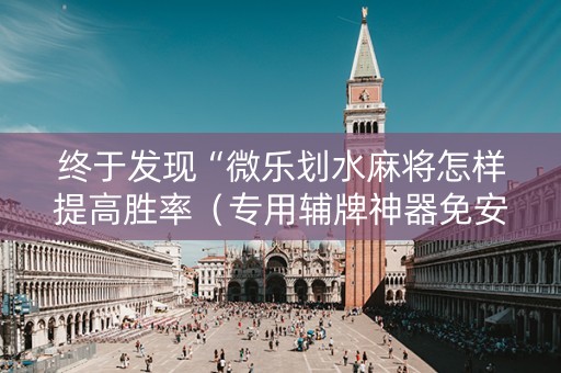 终于发现“微乐划水麻将怎样提高胜率（专用辅牌神器免安装）