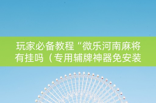 玩家必备教程“微乐河南麻将有挂吗（专用辅牌神器免安装）