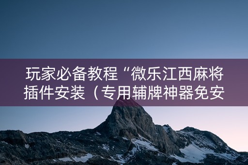 玩家必备教程“微乐江西麻将插件安装（专用辅牌神器免安装）