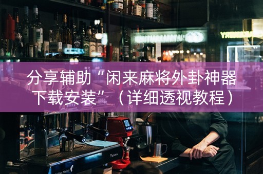 分享辅助“闲来麻将外卦神器下载安装”（详细透视教程）-哔哩哔哩