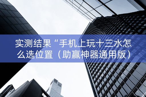 实测结果“手机上玩十三水怎么选位置（助赢神器通用版）