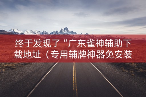 终于发现了“广东雀神辅助下载地址（专用辅牌神器免安装）