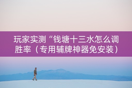 玩家实测“钱塘十三水怎么调胜率（专用辅牌神器免安装）