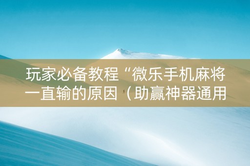 玩家必备教程“微乐手机麻将一直输的原因（助赢神器通用版）