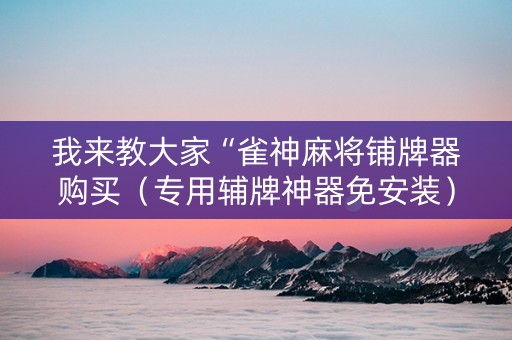 我来教大家“雀神麻将铺牌器购买（专用辅牌神器免安装）