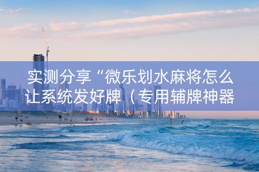 实测分享“微乐划水麻将怎么让系统发好牌（专用辅牌神器免安装）
