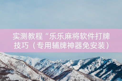 实测教程“乐乐麻将软件打牌技巧（专用辅牌神器免安装）
